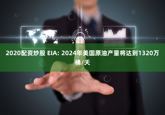 2020配资炒股 EIA: 2024年美国原油产量将达到1320万桶/天