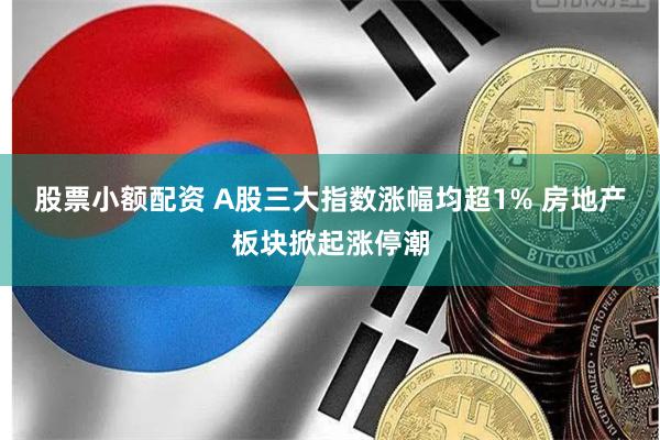 股票小额配资 A股三大指数涨幅均超1% 房地产板块掀起涨停潮