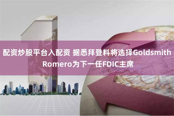 配资炒股平台入配资 据悉拜登料将选择Goldsmith Romero为下一任FDIC主席