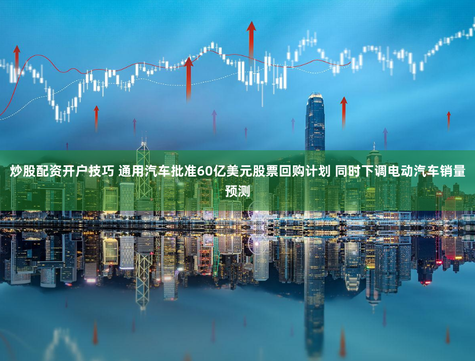 炒股配资开户技巧 通用汽车批准60亿美元股票回购计划 同时下调电动汽车销量预测