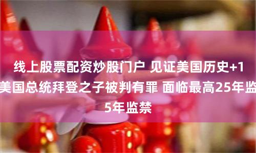 线上股票配资炒股门户 见证美国历史+1！美国总统拜登之子被判有罪 面临最高25年监禁