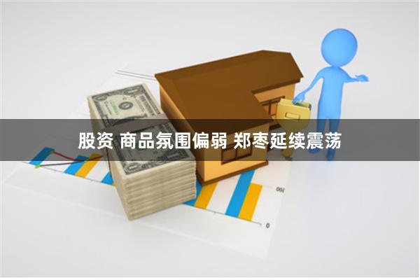 股资 商品氛围偏弱 郑枣延续震荡