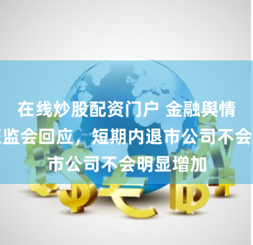 在线炒股配资门户 金融舆情周报：证监会回应，短期内退市公司不会明显增加
