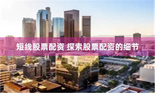 短线股票配资 探索股票配资的细节