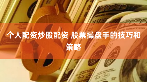 个人配资炒股配资 股票操盘手的技巧和策略