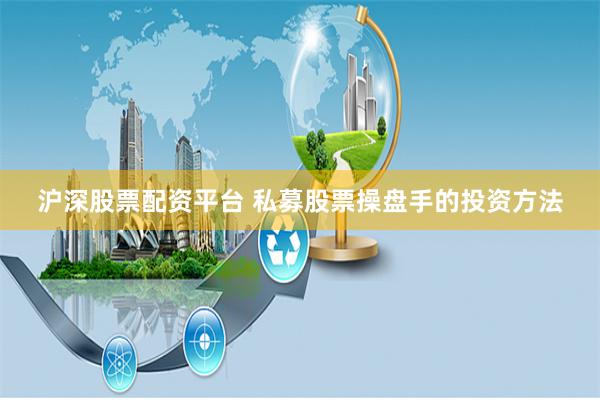 沪深股票配资平台 私募股票操盘手的投资方法