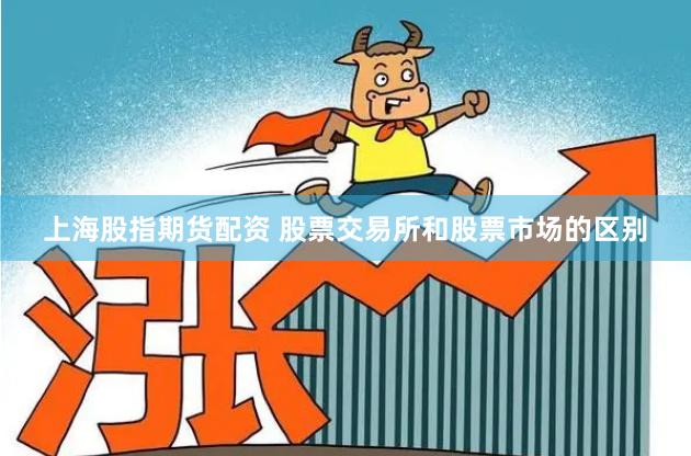 上海股指期货配资 股票交易所和股票市场的区别