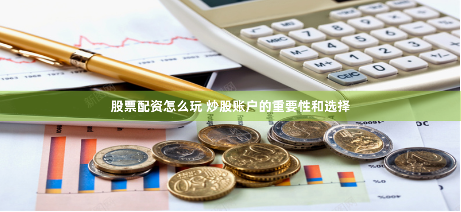 股票配资怎么玩 炒股账户的重要性和选择
