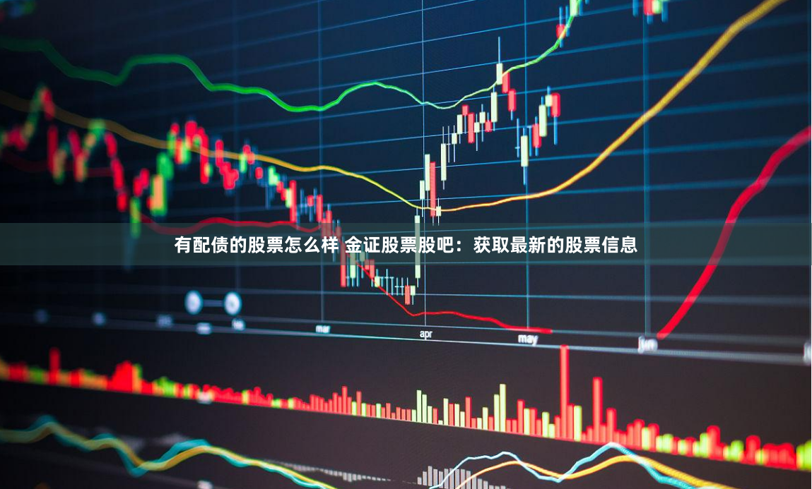 有配债的股票怎么样 金证股票股吧：获取最新的股票信息