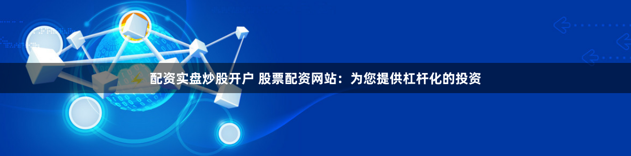 配资实盘炒股开户 股票配资网站：为您提供杠杆化的投资