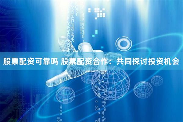 股票配资可靠吗 股票配资合作:共同探讨投资机会