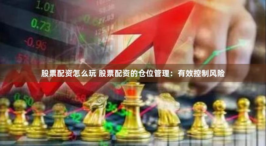 股票配资怎么玩 股票配资的仓位管理：有效控制风险