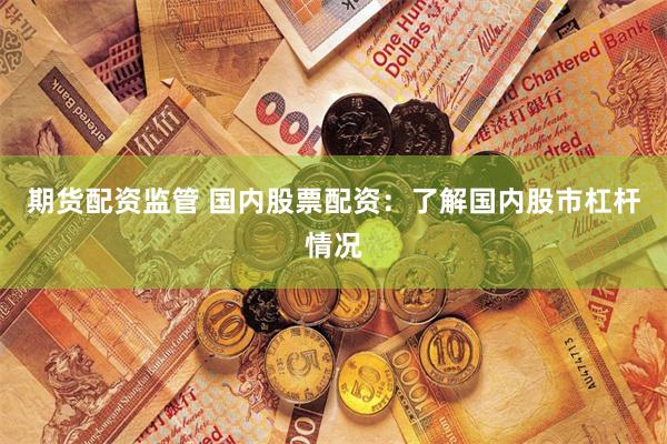 期货配资监管 国内股票配资:了解国内股市杠杆情况