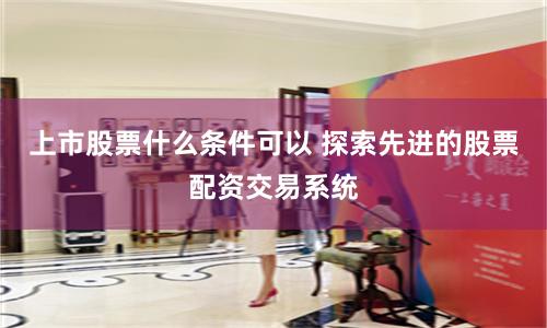 上市股票什么条件可以 探索先进的股票配资交易系统