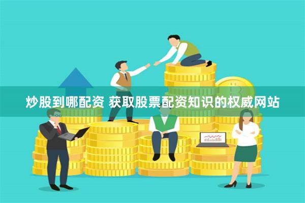 炒股到哪配资 获取股票配资知识的权威网站
