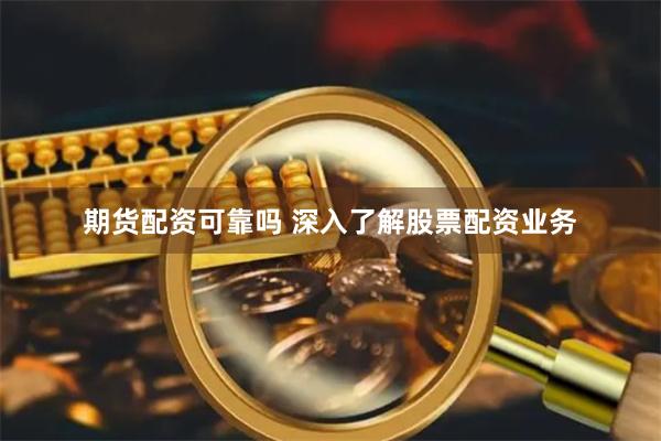 期货配资可靠吗 深入了解股票配资业务