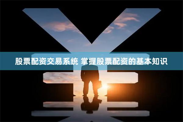 股票配资交易系统 掌握股票配资的基本知识