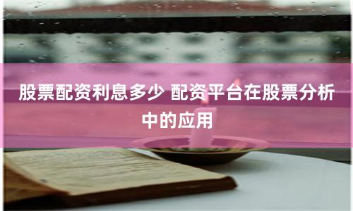 股票配资利息多少 配资平台在股票分析中的应用