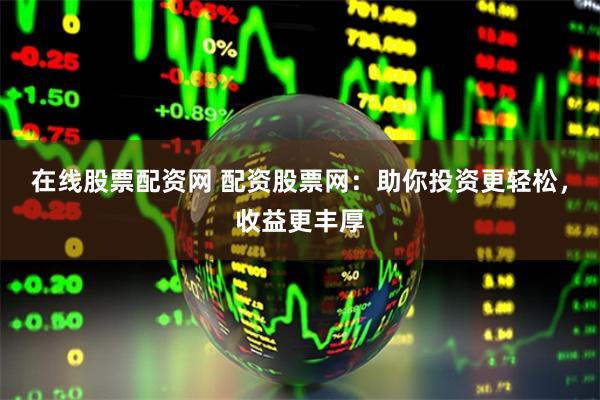 在线股票配资网 配资股票网：助你投资更轻松，收益更丰厚