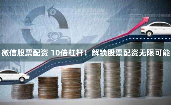 微信股票配资 10倍杠杆！解锁股票配资无限可能