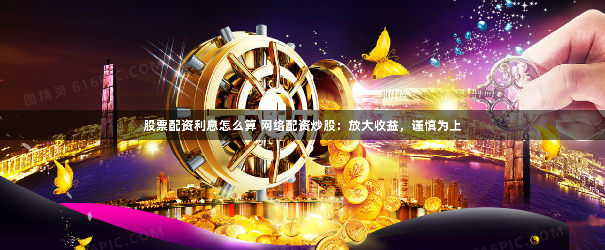 股票配资利息怎么算 网络配资炒股：放大收益，谨慎为上
