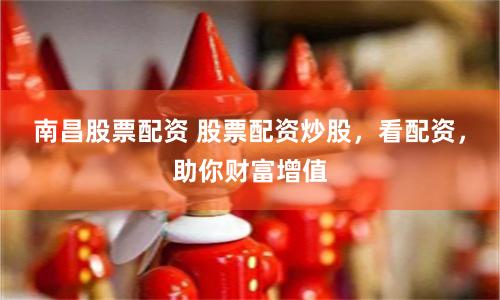 南昌股票配资 股票配资炒股，看配资，助你财富增值