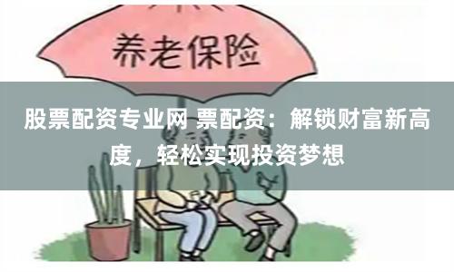 股票配资专业网 票配资：解锁财富新高度，轻松实现投资梦想