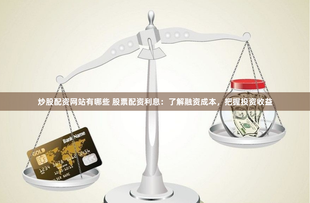 炒股配资网站有哪些 股票配资利息：了解融资成本，把握投资收益