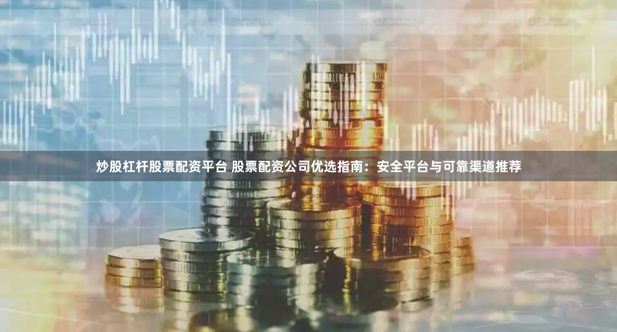 炒股杠杆股票配资平台 股票配资公司优选指南：安全平台与可靠渠道推荐