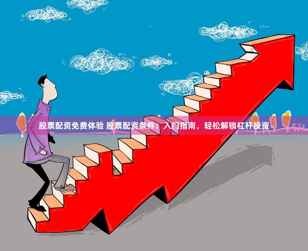 股票配资免费体验 股票配资条件：入门指南，轻松解锁杠杆投资