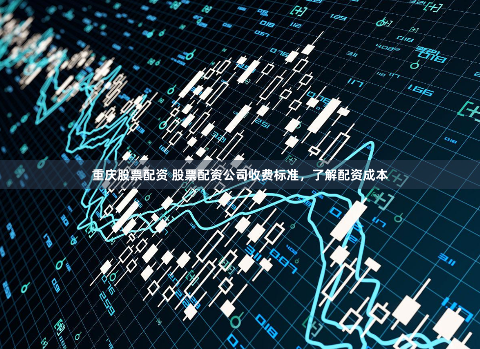 重庆股票配资 股票配资公司收费标准，了解配资成本