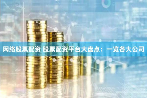 网络股票配资 股票配资平台大盘点：一览各大公司