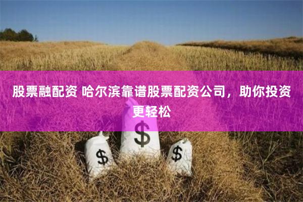 股票融配资 哈尔滨靠谱股票配资公司，助你投资更轻松