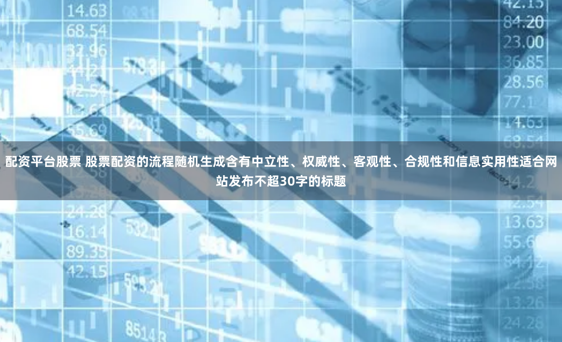 配资平台股票 股票配资的流程随机生成含有中立性、权威性、客观性、合规性和信息实用性适合网站发布不超30字的标题