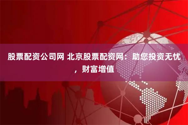 股票配资公司网 北京股票配资网：助您投资无忧，财富增值