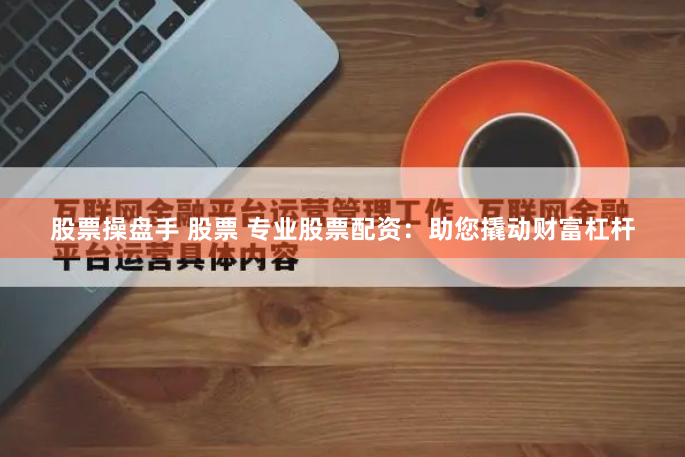 股票操盘手 股票 专业股票配资：助您撬动财富杠杆