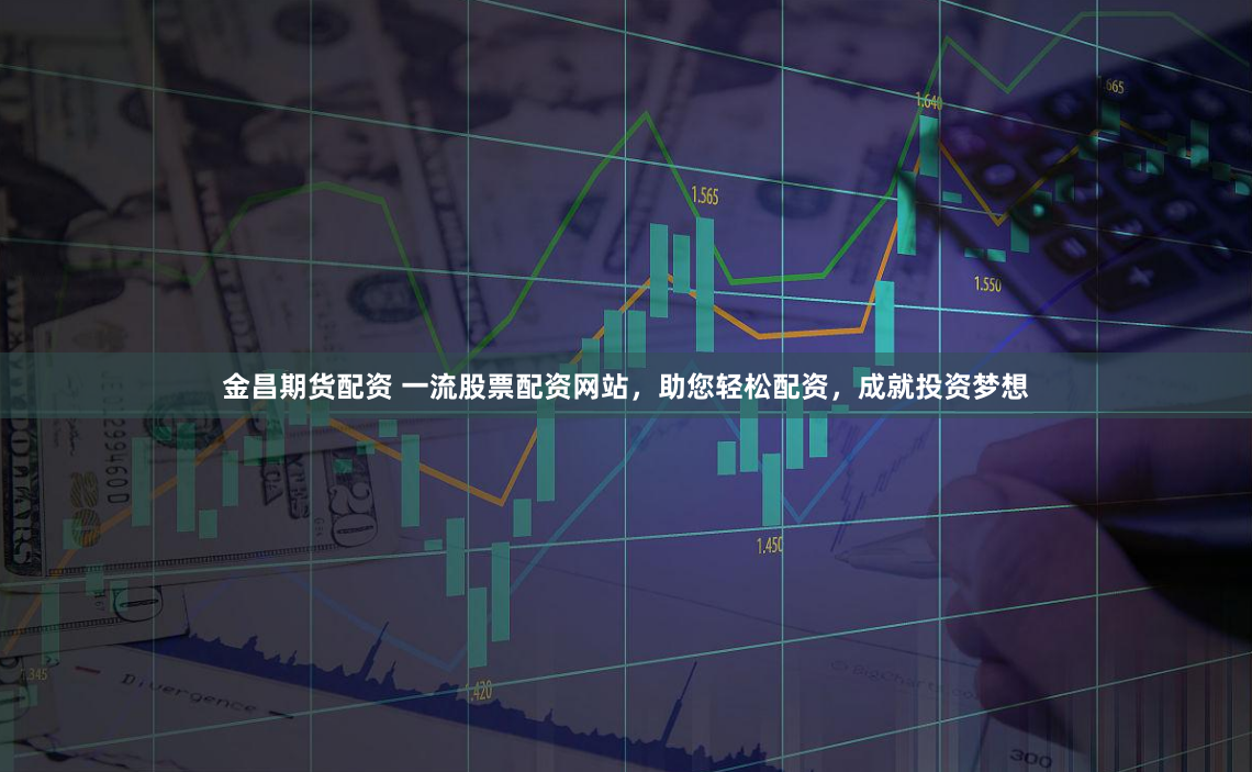 金昌期货配资 一流股票配资网站，助您轻松配资，成就投资梦想