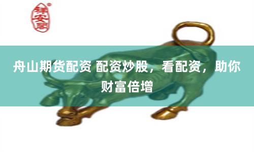 舟山期货配资 配资炒股，看配资，助你财富倍增