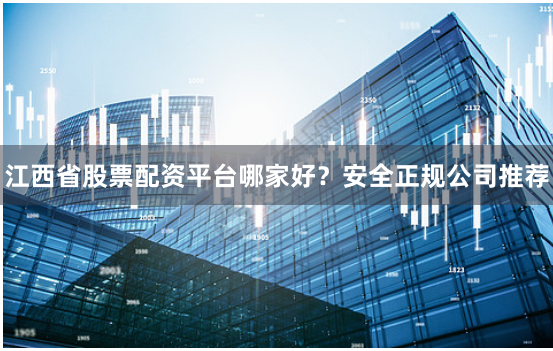 江西省股票配资平台哪家好？安全正规公司推荐