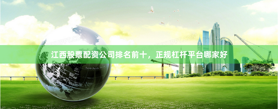 江西股票配资公司排名前十，正规杠杆平台哪家好