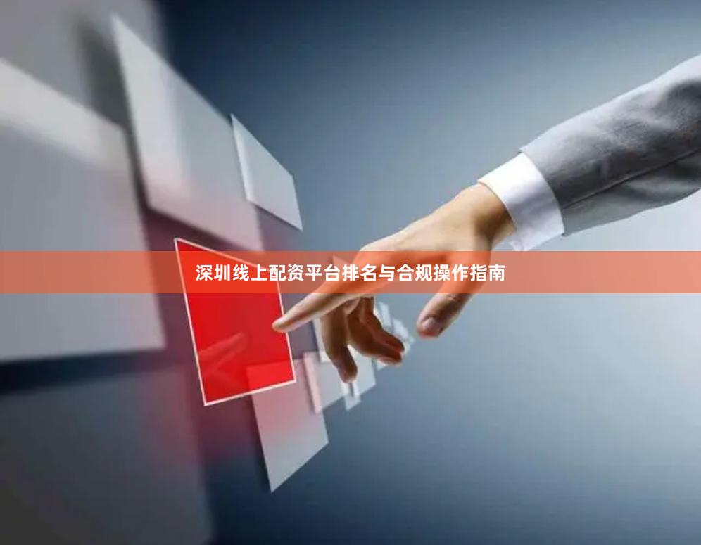 深圳线上配资平台排名与合规操作指南