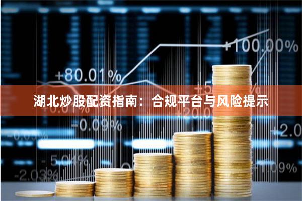 湖北炒股配资指南：合规平台与风险提示