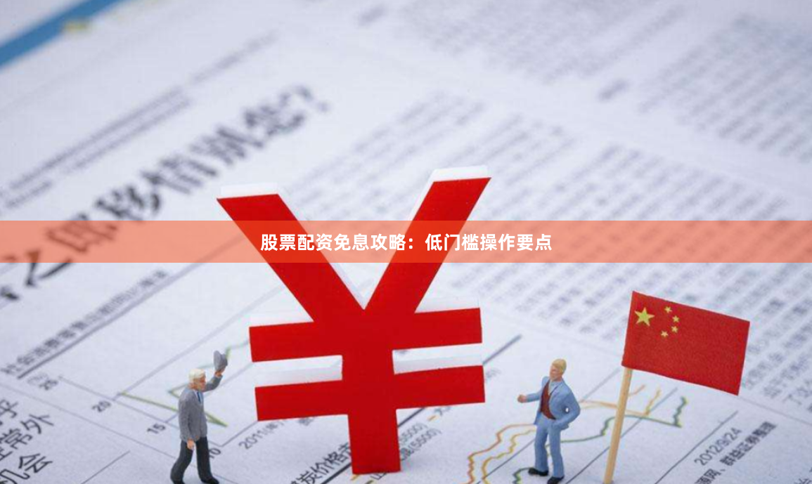 股票配资免息攻略：低门槛操作要点