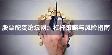股票配资论坛网：杠杆策略与风险指南