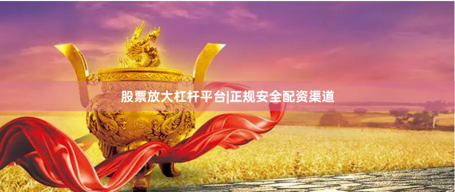 股票放大杠杆平台|正规安全配资渠道