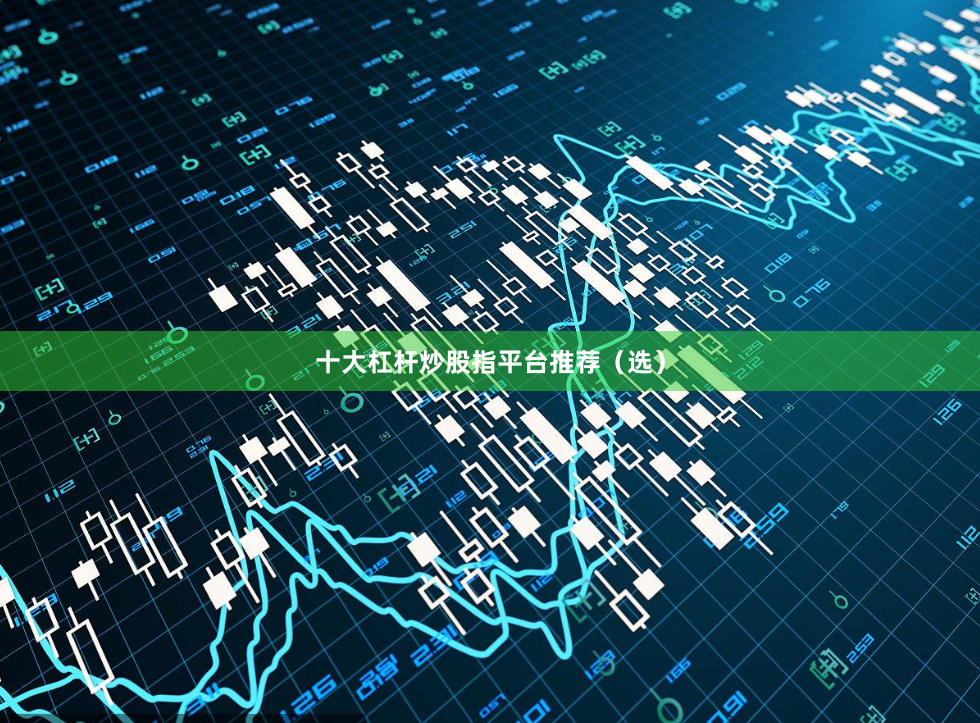 十大杠杆炒股指平台推荐（选）