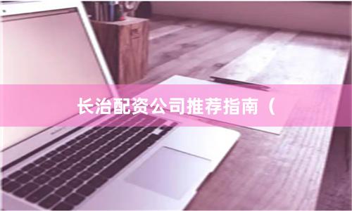 长治配资公司推荐指南（