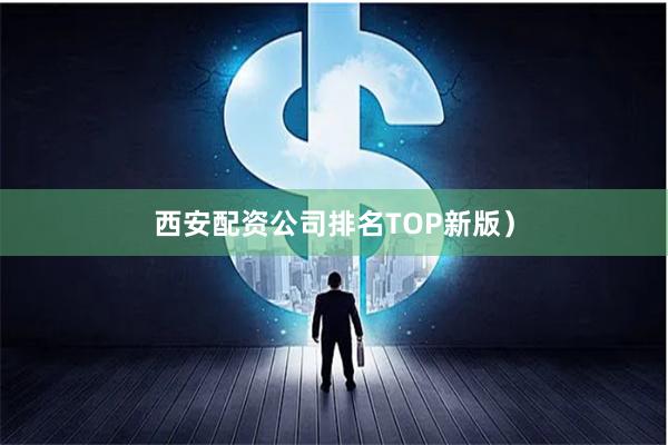 西安配资公司排名TOP新版）