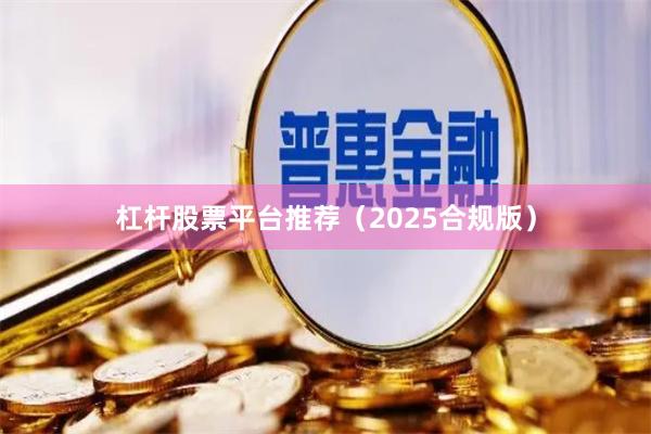 杠杆股票平台推荐（2025合规版）