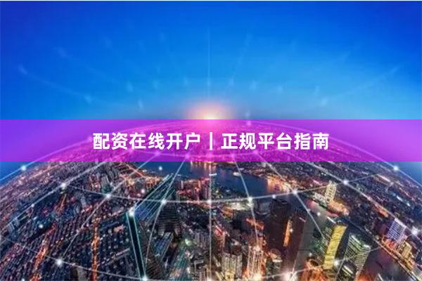 配资在线开户｜正规平台指南